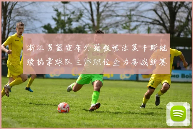 浙江男篮宣布外籍教练法莱卡斯继续执掌球队主帅职位全力备战新赛季