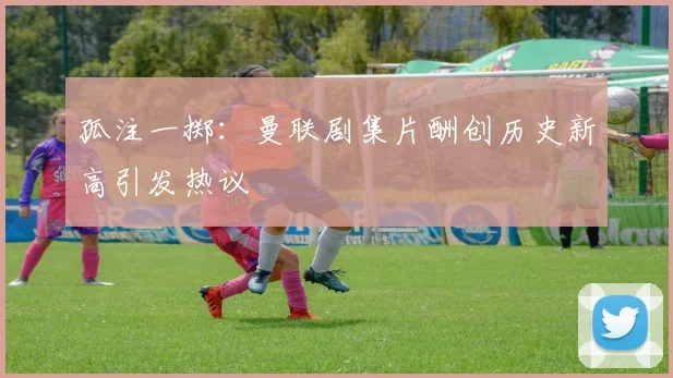 孤注一掷：曼联剧集片酬创历史新高引发热议