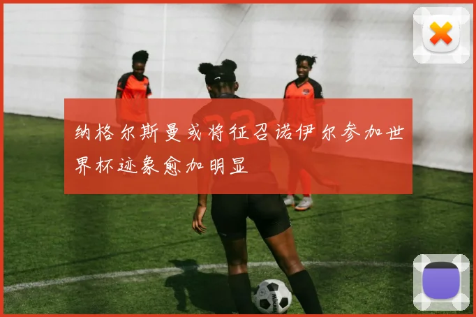 纳格尔斯曼或将征召诺伊尔参加世界杯迹象愈加明显