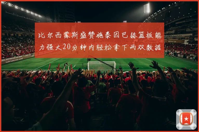比尔西蒙斯盛赞施泰因巴赫篮板能力强大20分钟内轻松拿下两双数据