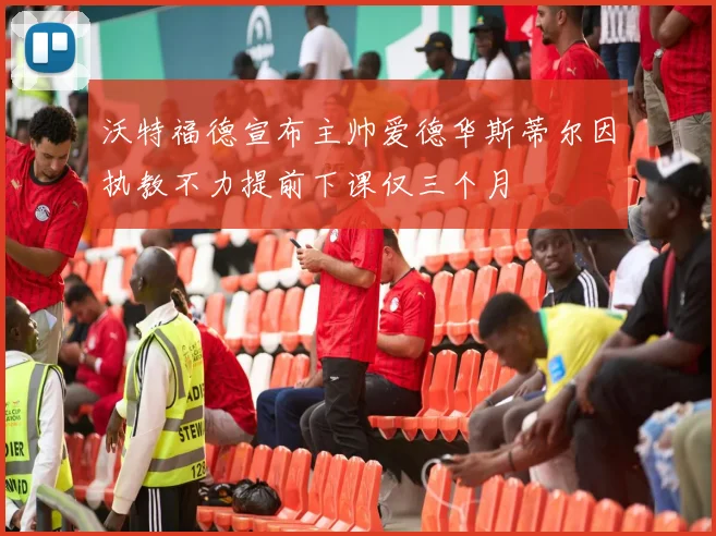 沃特福德宣布主帅爱德华斯蒂尔因执教不力提前下课仅三个月