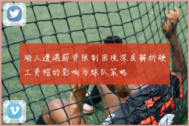 湖人遭遇薪资限制困境深度解析硬工资帽的影响与球队策略