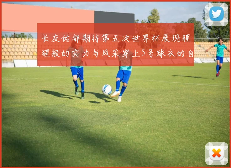长友佑都期待第五次世界杯展现猩猩般的实力与风采穿上5号球衣的自豪感
