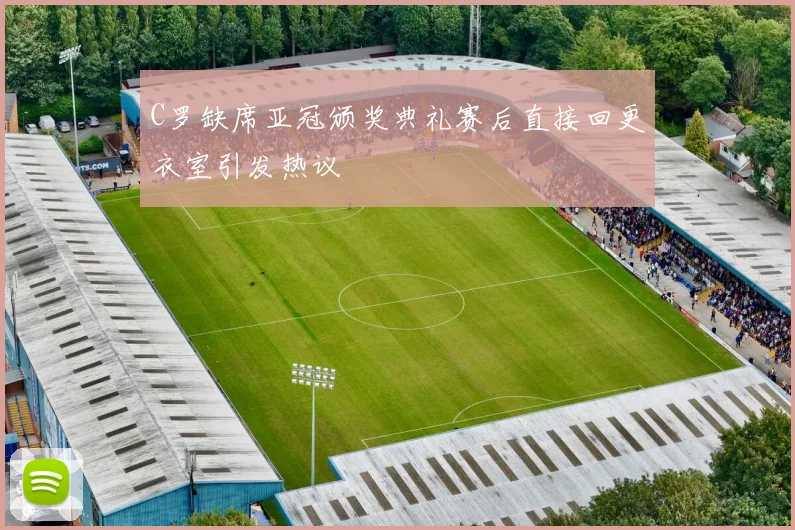 C罗缺席亚冠颁奖典礼赛后直接回更衣室引发热议