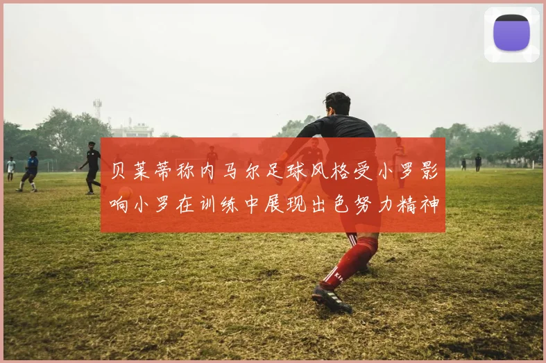 贝莱蒂称内马尔足球风格受小罗影响小罗在训练中展现出色努力精神