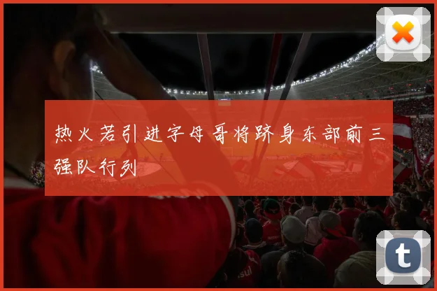 热火若引进字母哥将跻身东部前三强队行列