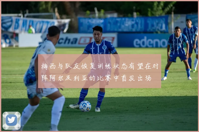 梅西与队友恢复训练状态有望在对阵阿尔及利亚的比赛中首发出场