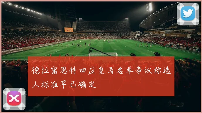 德拉富恩特回应皇马名单争议称选人标准早已确定