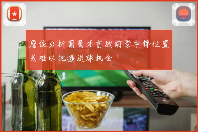 詹俊分析葡萄牙首战前景中锋位置或难以把握进球机会