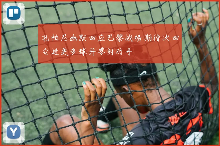孔帕尼幽默回应巴黎战绩期待次回合进更多球并零封对手